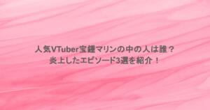 人気VTuber宝鍾マリンの中の人は誰?炎上したエピソード3選を紹介!