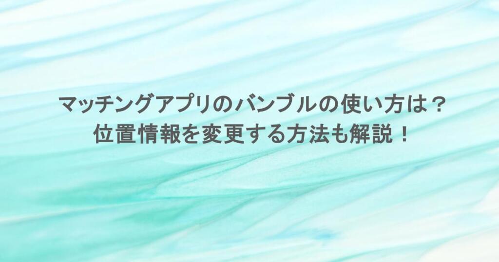 マッチングアプリのバンブルの使い方は？位置情報を変更する方法も解説！