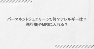パーマネントジュエリーって何？アレルギーは？飛行機やMRIに入れる？