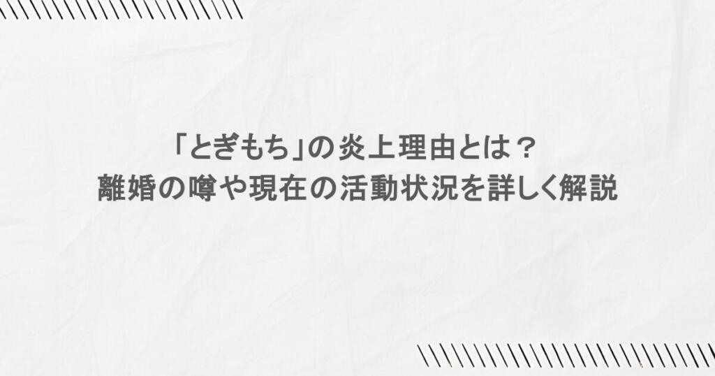 「とぎもち」の炎上理由とは？離婚の噂や現在の活動状況を詳しく解説