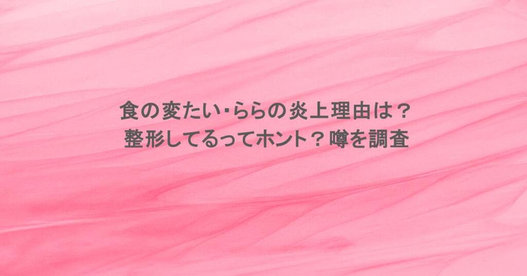 食の変たい・ららの炎上理由は？整形してるってホント？噂を調査