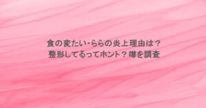 食の変たい・ららの炎上理由は？整形してるってホント？噂を調査