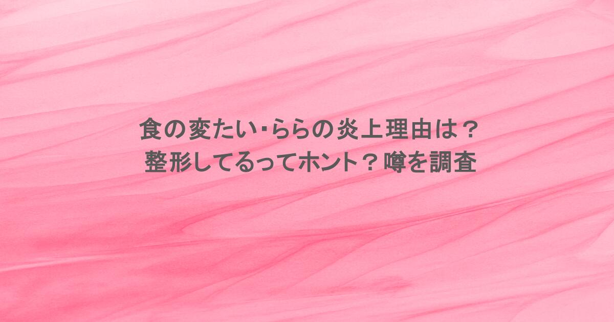 食の変たい・ららの炎上理由は？整形してるってホント？噂を調査