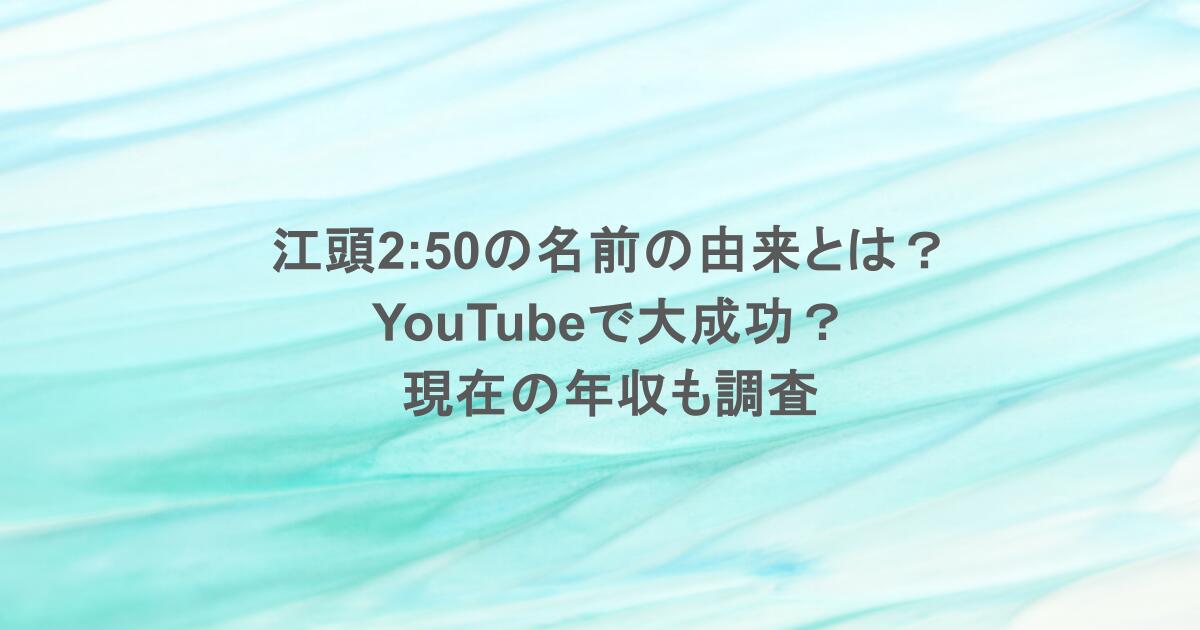 江頭2:50の名前の由来とは？YouTubeで大成功？現在の年収も調査