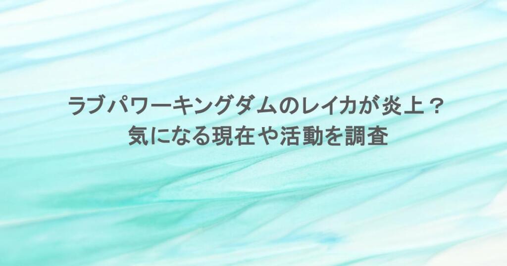 ラブパワーキングダムのレイカが炎上？気になる現在や活動を調査