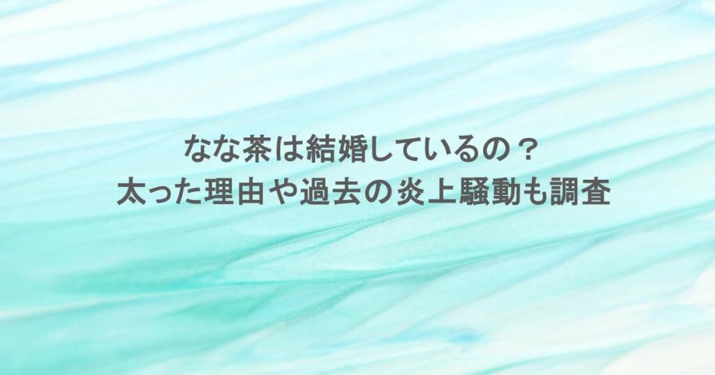 なな茶は結婚しているの？太った理由や過去の炎上騒動も調査