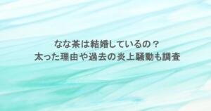 なな茶は結婚しているの？太った理由や過去の炎上騒動も調査