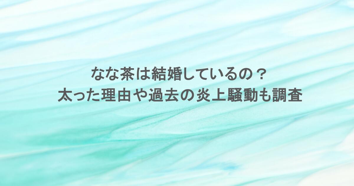 なな茶は結婚しているの？太った理由や過去の炎上騒動も調査